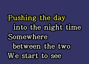 Pushing the day
into the night time

Somewhere
between the two
We start to see