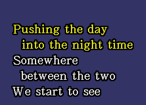 Pushing the day
into the night time

Somewhere
between the two
We start to see