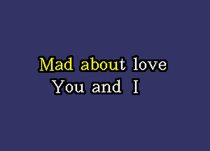 Mad about love

You and I