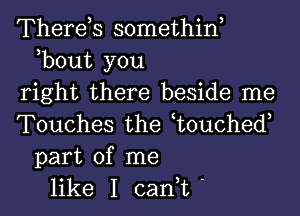 Therds somethiw
,bout you
right there beside me
Touches the t0uched,
part of me
like I can,t '