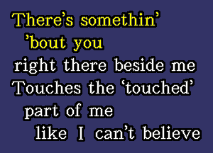 Therds somethiw
,bout you
right there beside me
Touches the t0uched,
part of me
like I can,t believe