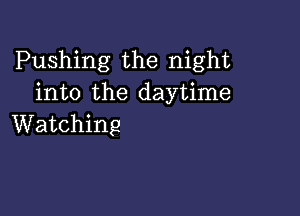 Pushing the night
into the daytime

Watching