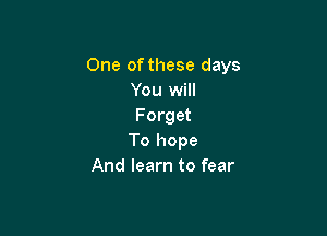 One of these days
You will
Forget

To hope
And learn to fear