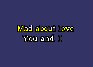 Mad about love

You and I