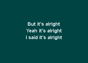 But it's alright
Yeah it's alright

I said it's alright