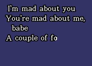 Fm mad about you

Y0u re mad about me,
babe

A couple of f0