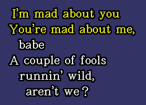 Fm mad about you

Y0u re mad about me,
babe

A couple of fools
runnid Wild,
aren,t we?