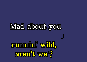 Mad about you

runnid Wild,
aren,t we?