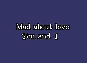 Mad about love

You and I