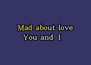 Mad about love

You and I