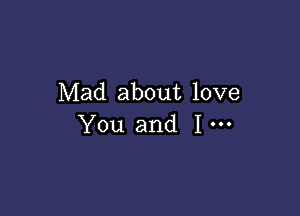 Mad about love

You and I-