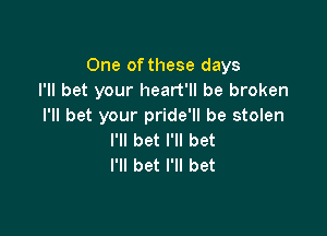 One of these days
I'll bet your heart'll be broken
I'll bet your pride'll be stolen

I'll bet I'll bet
I'll bet I'll bet