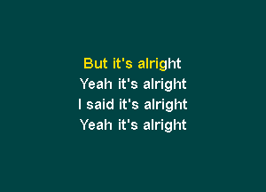 But it's alright
Yeah it's alright

I said it's alright
Yeah it's alright