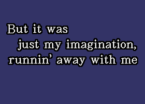 But it was
just my imagination,

runnid away With me