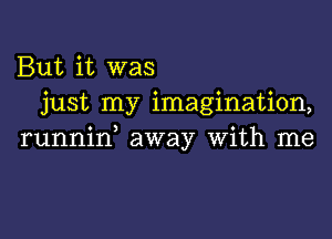 But it was
just my imagination,

runnid away With me