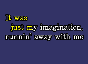 It was
just my imagination,

runnid away With me