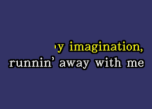 ' y imagination,

runnin, away with me