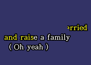 qrried

and raise a family
( Oh yeah )