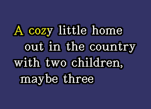 A cozy little home
out in the country

with two children,
maybe three