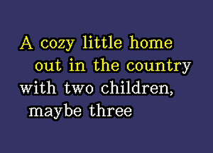 A cozy little home
out in the country

with two children,
maybe three