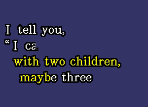 I tell you,
a1 es

With two children,
maybe three