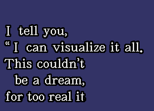 I tell you,
a I can visualize it all.

This coulanL

be a dream,
for too real it