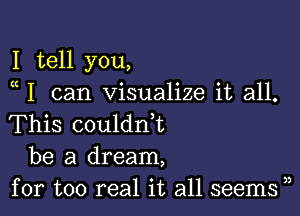 I tell you,
a I can visualize it all.

This coulanL
be a dream,
for too real it all seems ),