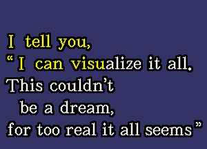 I tell you,
a I can visualize it all.

This coulanL
be a dream,
for too real it all seems ),