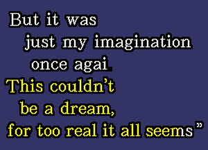 But it was
just my imagination
once agai

This coulanL
be a dream,
for too real it all seems ),