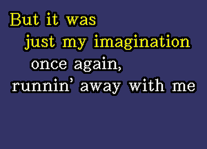 But it was
just my imagination
once again,

runnid away With me