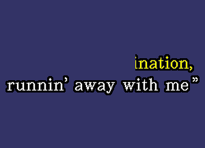 ination,

o ) o 3)
runnln away Wlth me