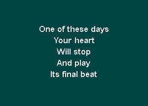 One of these days
Your heart
Will stop

And play
Its final beat