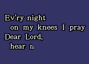 EVTy night
on rny knees I pray

Dear Lord,
hear n