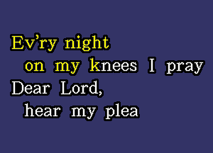 EVTy night
on my knees I pray

Dear Lord,
hear my plea