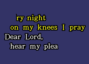 ry night
on my knees I pray

Dear Lord,
hear my plea