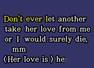 Donut ever let another

take her love from me

or I would surely die,
mm

(Her love is ) he1