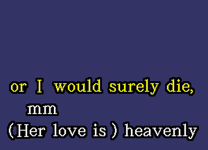 or I would surely die,
mm

(Her love is ) heavenly