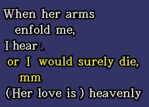 When her arms
enfold me,
I hear .

or I would surely die,
mm

(Her love is ) heavenly