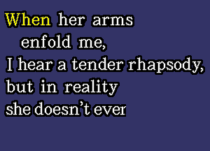 When her arms
enfold me,
I hear a tender rhapsody,

but in reality
she doesni ever