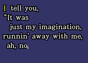 I tell you,
Wt was
just my imagination,

runnin, away with me,
ah, n0,-