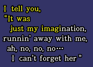 I tell you,
Wt was
just my imagination,
runnin, away With me,
ah, n0, n0, no.
I can,t forget her 3,