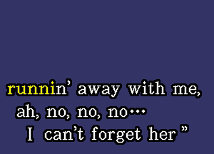 runnin, away with me,
ah, no, no, no-
I can,t forget her,

3