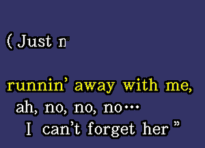 (Just n

runnin, away with me,
ah, no, no, no-
I can,t forget her,

3