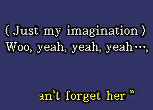 (Just my imagination)
W00, yeah, yeah, yeahm,

)

an,t f orget her