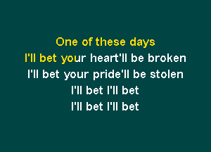 One of these days
I'll bet your heart'll be broken
I'll bet your pride'll be stolen

I'll bet I'll bet
I'll bet I'll bet