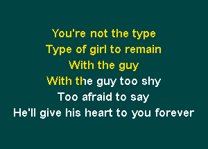 You're not the type
Type of girl to remain
With the guy

With the guy too shy
Too afraid to say
He'll give his heart to you forever