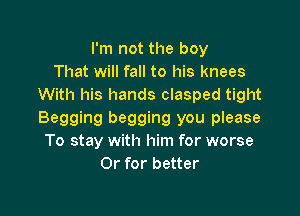 I'm not the boy
That will fall to his knees
With his hands clasped tight

Begging begging you please
To stay with him for worse
Or for better