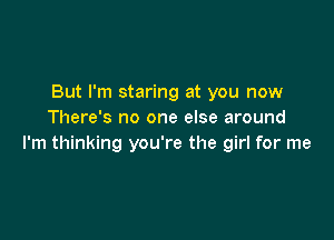 But I'm staring at you now
There's no one else around

I'm thinking you're the girl for me