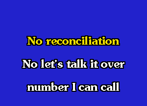 No reconciliation

No let's talk it over

number I can call