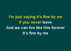 I'm just saying it's fme by me
If you never leave

And we can live like this forever
It's fine by me